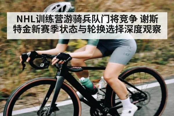 NHL训练营游骑兵队门将竞争 谢斯特金新赛季状态与轮换选择深度观察