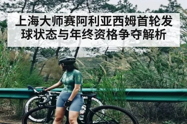 上海大师赛阿利亚西姆首轮发球状态与年终资格争夺解析